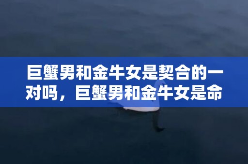 巨蟹男和金牛女是契合的一对吗，巨蟹男和金牛女是命中注定的虐恋配对