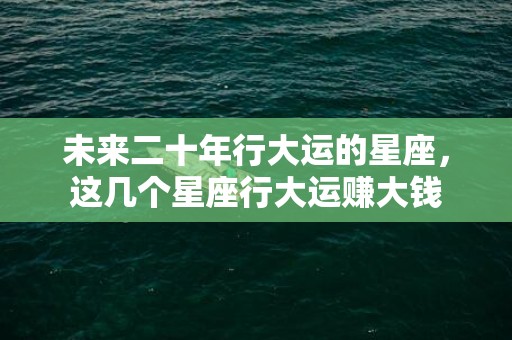 未来二十年行大运的星座，这几个星座行大运赚大钱