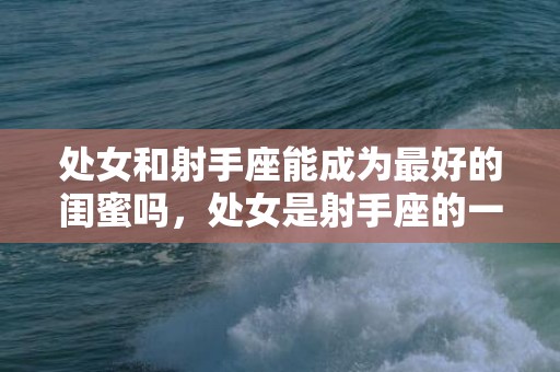 处女和射手座能成为最好的闺蜜吗，处女是射手座的一个美丽童话