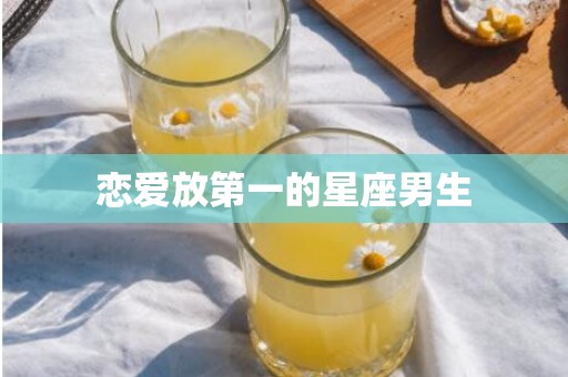 恋爱放第一的星座男生