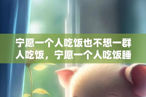 宁愿一个人吃饭也不想一群人吃饭，宁愿一个人吃饭睡觉也不愿恋爱的星座女