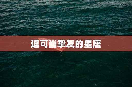 退可当挚友的星座