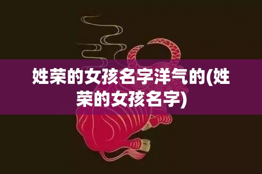 姓荣的女孩名字洋气的(姓荣的女孩名字)