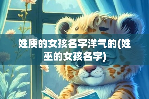 姓庾的女孩名字洋气的(姓巫的女孩名字)