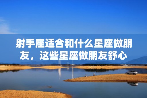 射手座适合和什么星座做朋友，这些星座做朋友舒心