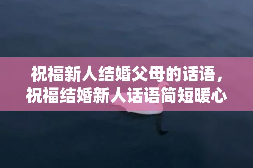 祝福新人结婚父母的话语，祝福结婚新人话语简短暖心(祝福的话语,句句暖人心)