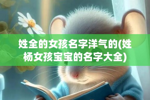 姓全的女孩名字洋气的(姓杨女孩宝宝的名字大全)