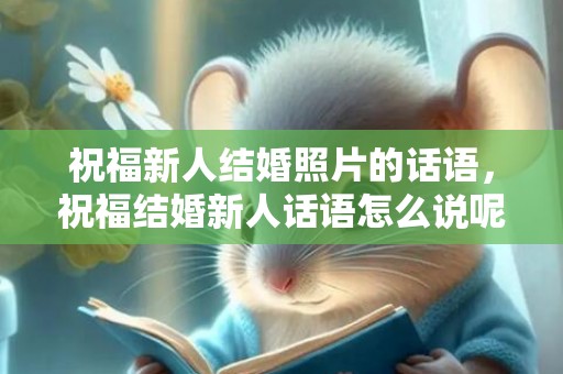 祝福新人结婚照片的话语，祝福结婚新人话语怎么说呢 祝福老师的话语简短