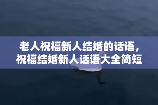 老人祝福新人结婚的话语，祝福结婚新人话语大全简短 祝福新人的句子8个字