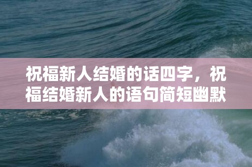祝福新人结婚的话四字，祝福结婚新人的语句简短幽默一点 励志的句子致自己简短