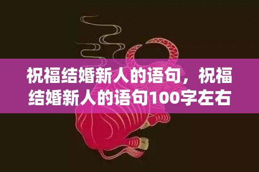 祝福结婚新人的语句，祝福结婚新人的语句100字左右怎么说呢(祝福新娘的话唯美句子)