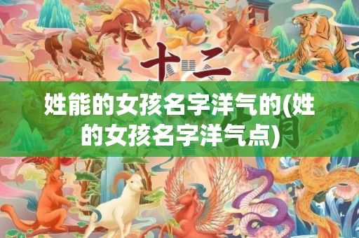 姓能的女孩名字洋气的(姓的女孩名字洋气点)