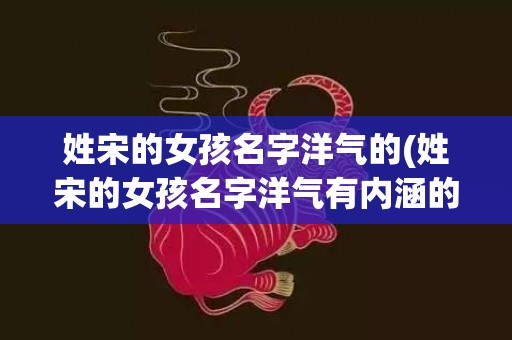 姓宋的女孩名字洋气的(姓宋的女孩名字洋气有内涵的)