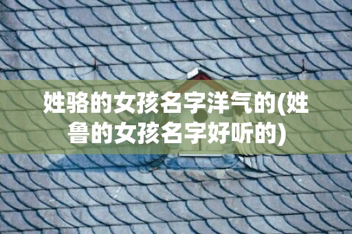 姓骆的女孩名字洋气的(姓鲁的女孩名字好听的)