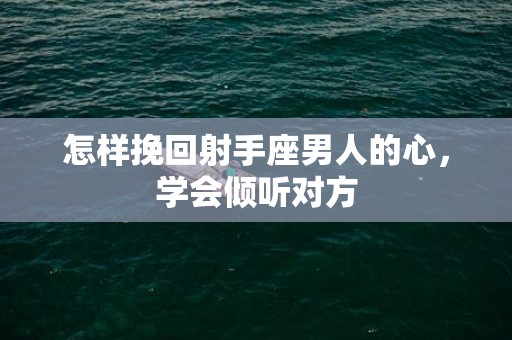 怎样挽回射手座男人的心，学会倾听对方