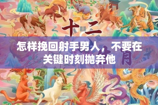 怎样挽回射手男人，不要在关键时刻抛弃他