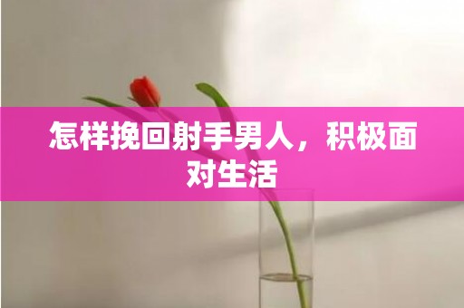 怎样挽回射手男人，积极面对生活