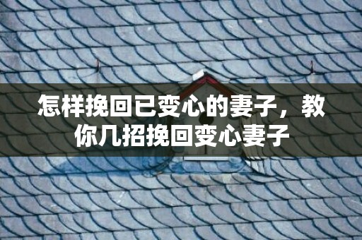 怎样挽回已变心的妻子，教你几招挽回变心妻子
