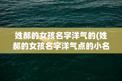 姓郝的女孩名字洋气的(姓郝的女孩名字洋气点的小名)