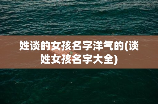 姓谈的女孩名字洋气的(谈姓女孩名字大全)