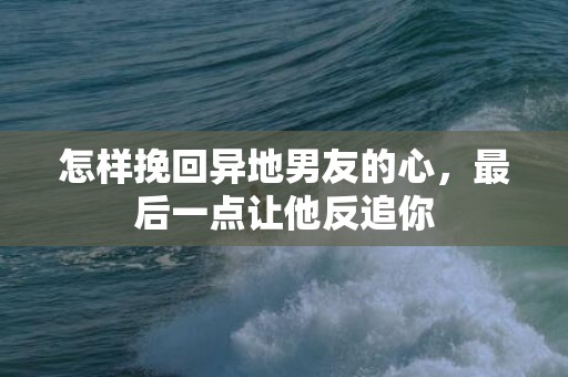 怎样挽回异地男友的心，最后一点让他反追你