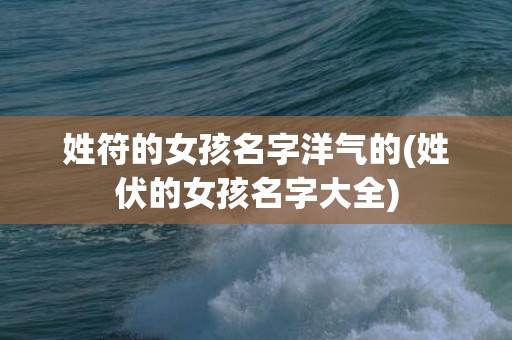 姓符的女孩名字洋气的(姓伏的女孩名字大全)