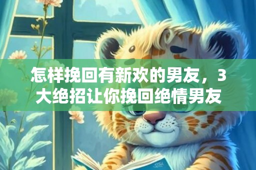 怎样挽回有新欢的男友，3大绝招让你挽回绝情男友