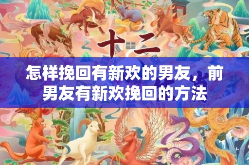 怎样挽回有新欢的男友，前男友有新欢挽回的方法