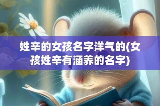 姓辛的女孩名字洋气的(女孩姓辛有涵养的名字)