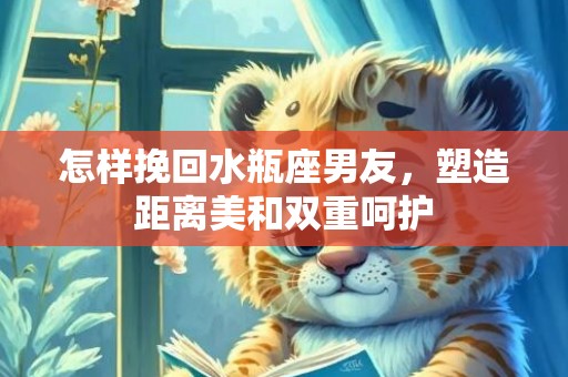 怎样挽回水瓶座男友，塑造距离美和双重呵护