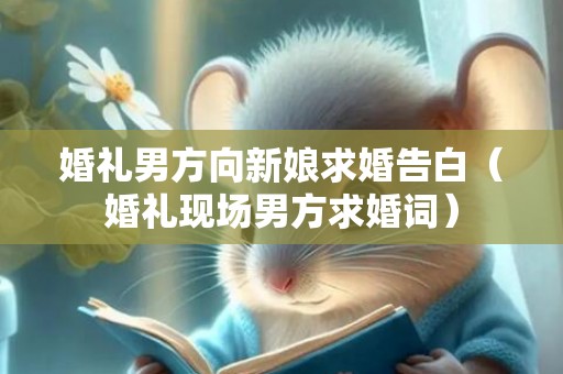 婚礼男方向新娘求婚告白（婚礼现场男方求婚词）