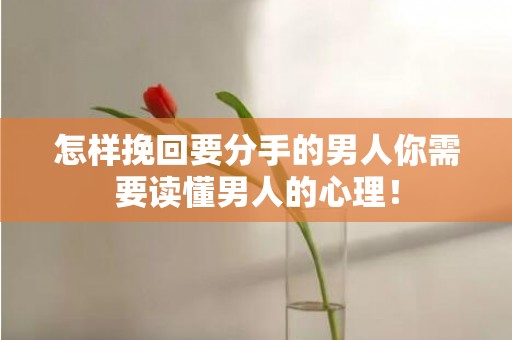怎样挽回要分手的男人你需要读懂男人的心理！