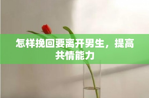怎样挽回要离开男生，提高共情能力