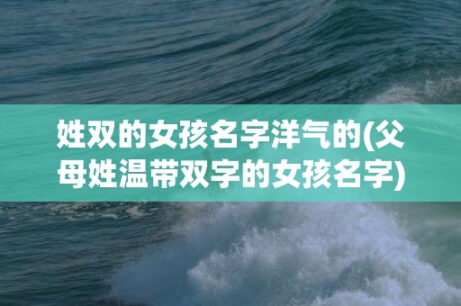 姓双的女孩名字洋气的(父母姓温带双字的女孩名字)