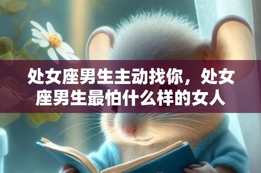 处女座男生主动找你，处女座男生最怕什么样的女人