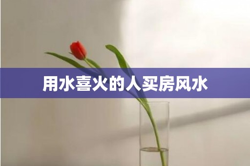 用水喜火的人买房风水