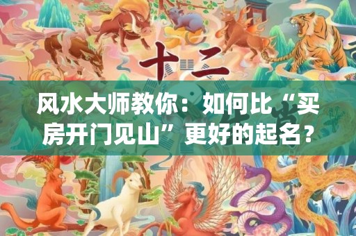 风水大师教你：如何比“买房开门见山”更好的起名？(风水大师在线咨询免费)