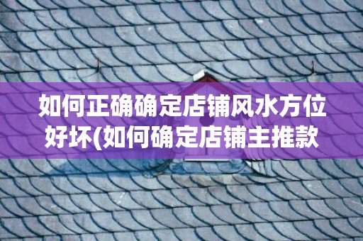 如何正确确定店铺风水方位好坏(如何确定店铺主推款)