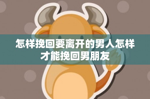 怎样挽回要离开的男人怎样才能挽回男朋友