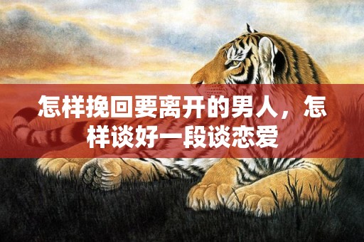 怎样挽回要离开的男人，怎样谈好一段谈恋爱