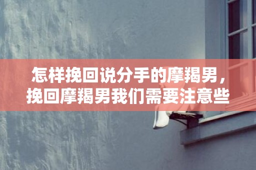 怎样挽回说分手的摩羯男，挽回摩羯男我们需要注意些什么