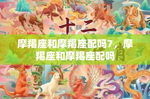 摩羯座和摩羯座配吗7，摩羯座和摩羯座配吗