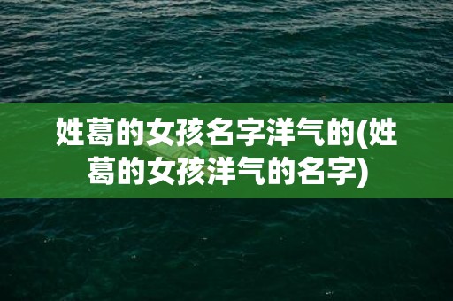 姓葛的女孩名字洋气的(姓葛的女孩洋气的名字)