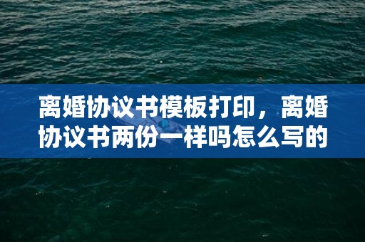 离婚协议书模板打印，离婚协议书两份一样吗怎么写的