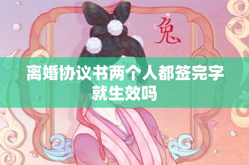 离婚协议书两个人都签完字就生效吗