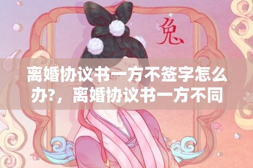 离婚协议书一方不签字怎么办?，离婚协议书一方不同意怎么写