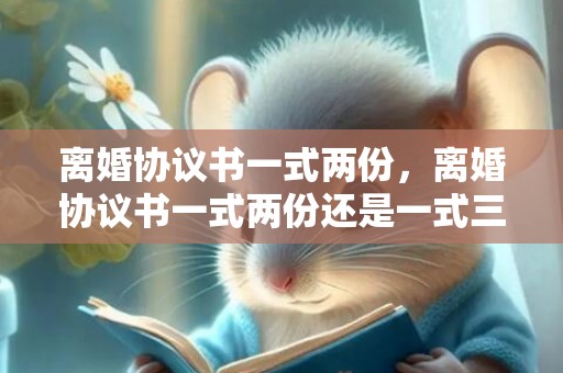 离婚协议书一式两份，离婚协议书一式两份还是一式三份有效呢