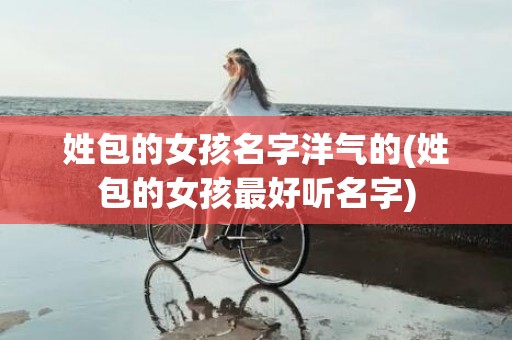 姓包的女孩名字洋气的(姓包的女孩最好听名字)