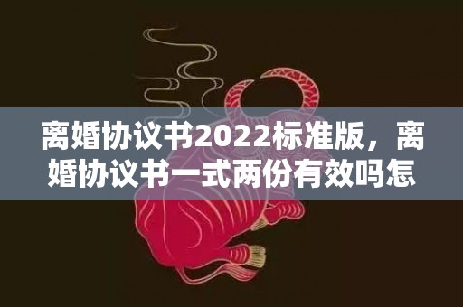离婚协议书2022标准版，离婚协议书一式两份有效吗怎么写