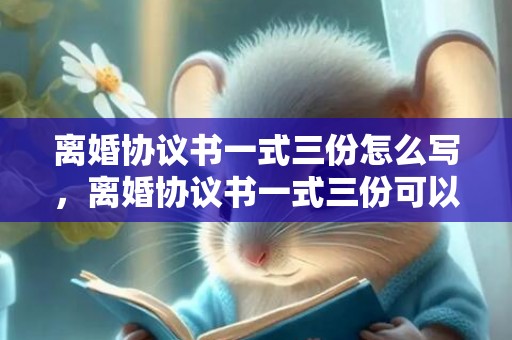 离婚协议书一式三份怎么写，离婚协议书一式三份可以复印吗